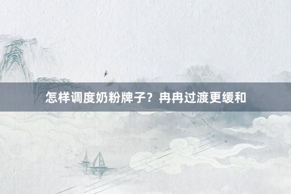 怎样调度奶粉牌子？冉冉过渡更缓和