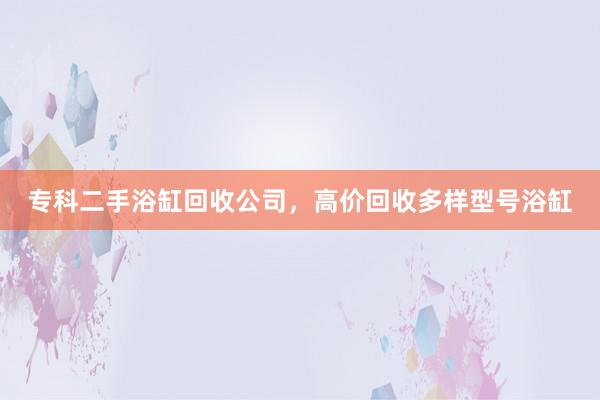 专科二手浴缸回收公司，高价回收多样型号浴缸