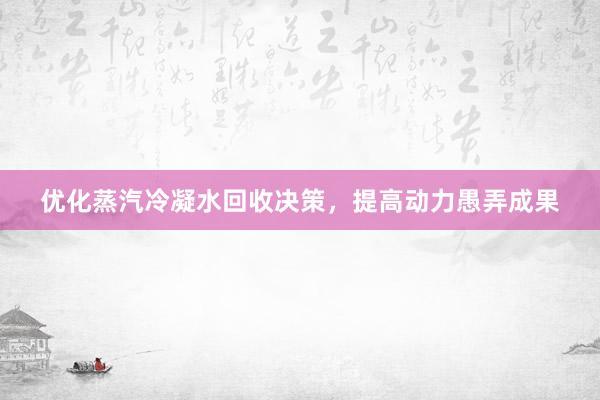 优化蒸汽冷凝水回收决策，提高动力愚弄成果