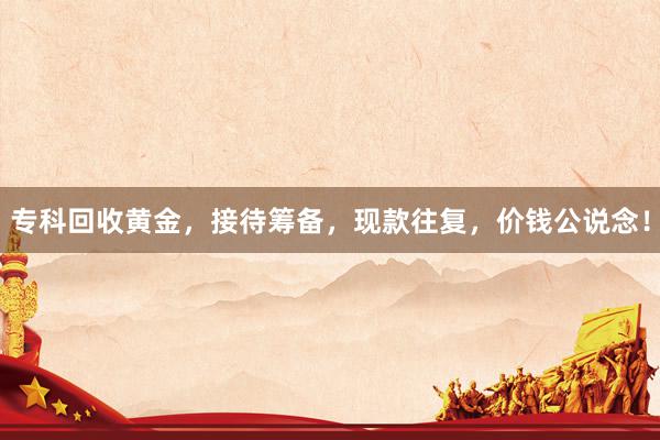 专科回收黄金，接待筹备，现款往复，价钱公说念！
