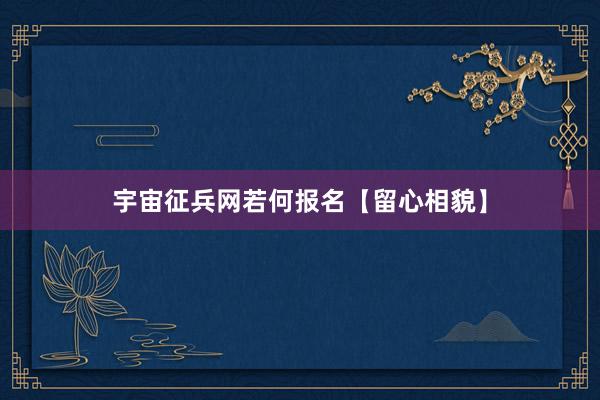 宇宙征兵网若何报名【留心相貌】