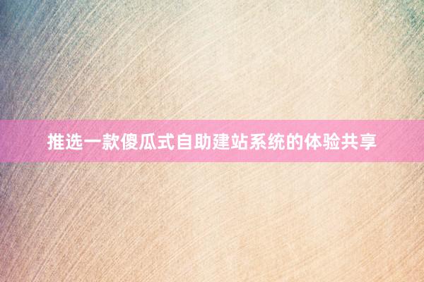 推选一款傻瓜式自助建站系统的体验共享