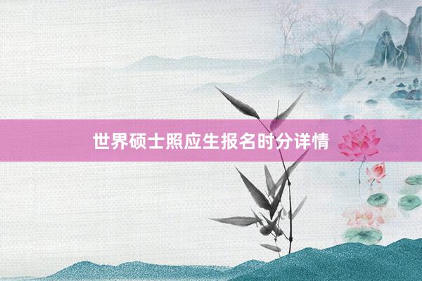 世界硕士照应生报名时分详情