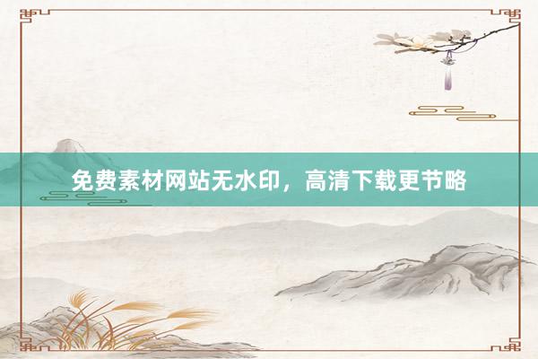 免费素材网站无水印，高清下载更节略