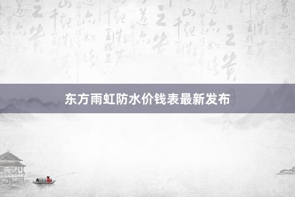 东方雨虹防水价钱表最新发布