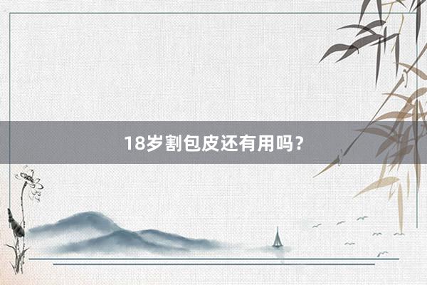 18岁割包皮还有用吗？