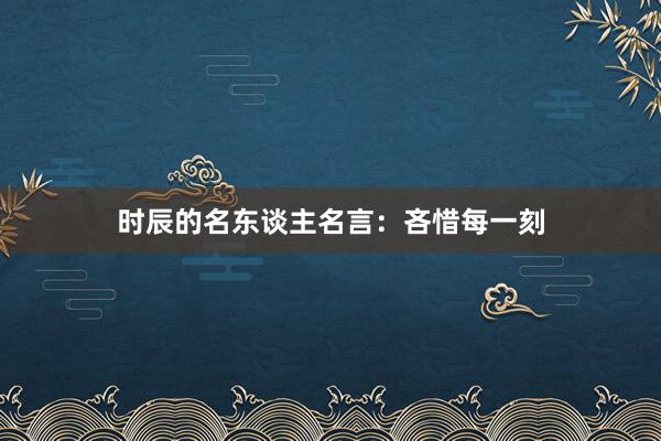 时辰的名东谈主名言：吝惜每一刻