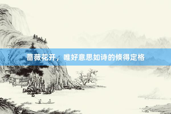 蔷薇花开，唯好意思如诗的倏得定格
