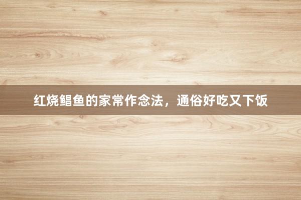 红烧鲳鱼的家常作念法，通俗好吃又下饭