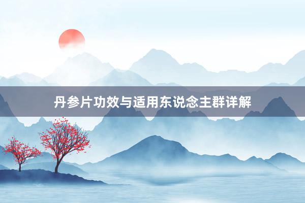 丹参片功效与适用东说念主群详解