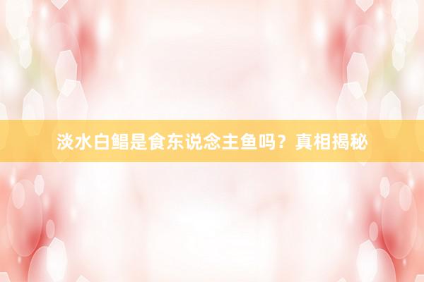 淡水白鲳是食东说念主鱼吗？真相揭秘